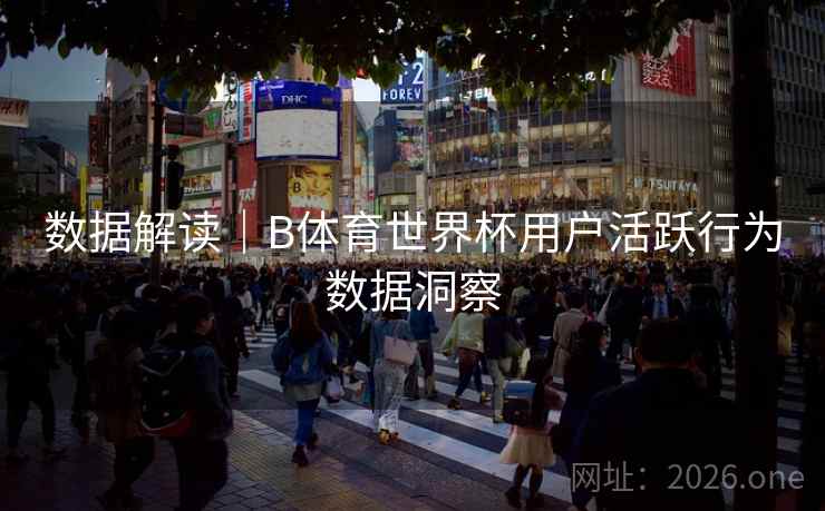 数据解读｜B体育世界杯用户活跃行为数据洞察