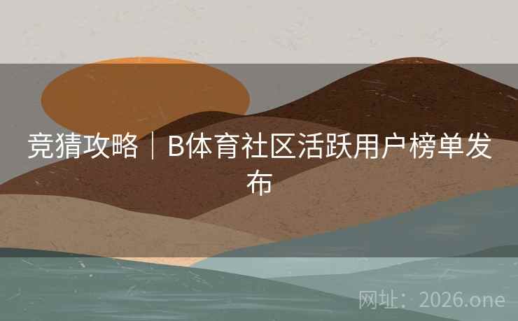 竞猜攻略｜B体育社区活跃用户榜单发布