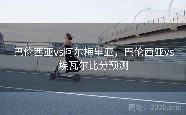 巴伦西亚vs阿尔梅里亚，巴伦西亚vs埃瓦尔比分预测