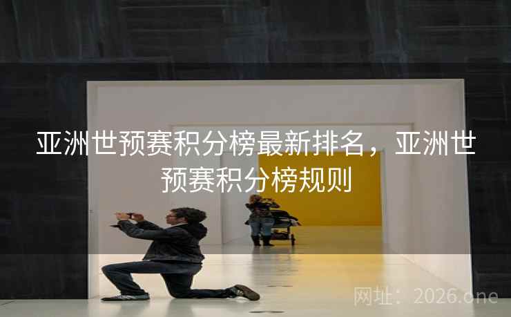 亚洲世预赛积分榜最新排名，亚洲世预赛积分榜规则