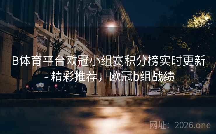 B体育平台欧冠小组赛积分榜实时更新 - 精彩推荐，欧冠b组战绩