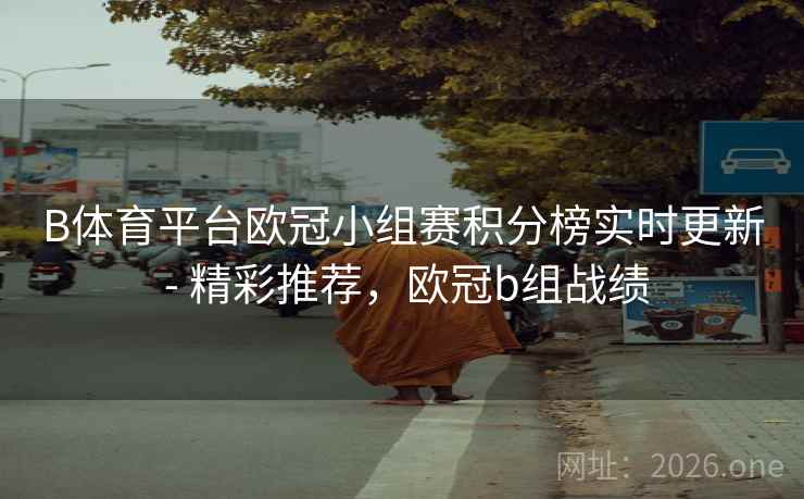 B体育平台欧冠小组赛积分榜实时更新 - 精彩推荐，欧冠b组战绩
