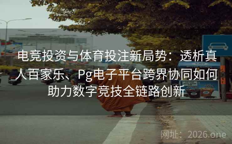 电竞投资与体育投注新局势：透析真人百家乐、Pg电子平台跨界协同如何助力数字竞技全链路创新