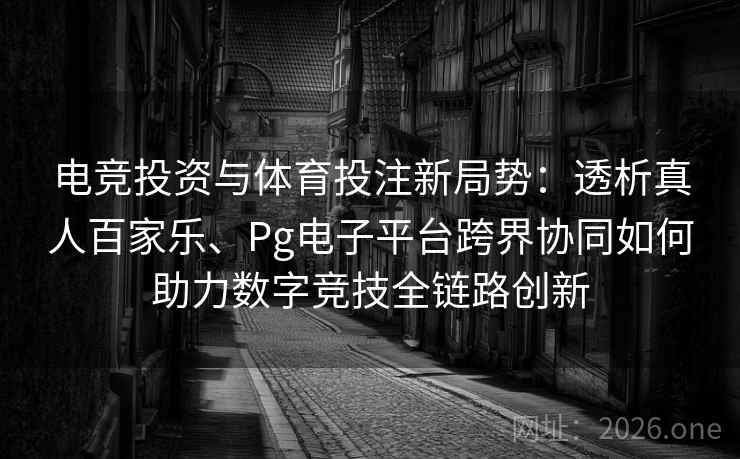 电竞投资与体育投注新局势：透析真人百家乐、Pg电子平台跨界协同如何助力数字竞技全链路创新