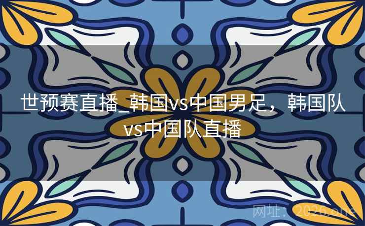 世预赛直播_韩国vs中国男足，韩国队vs中国队直播