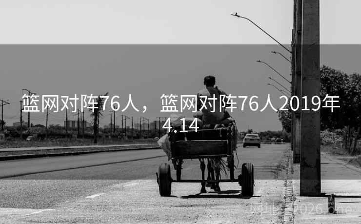 篮网对阵76人，篮网对阵76人2019年4.14