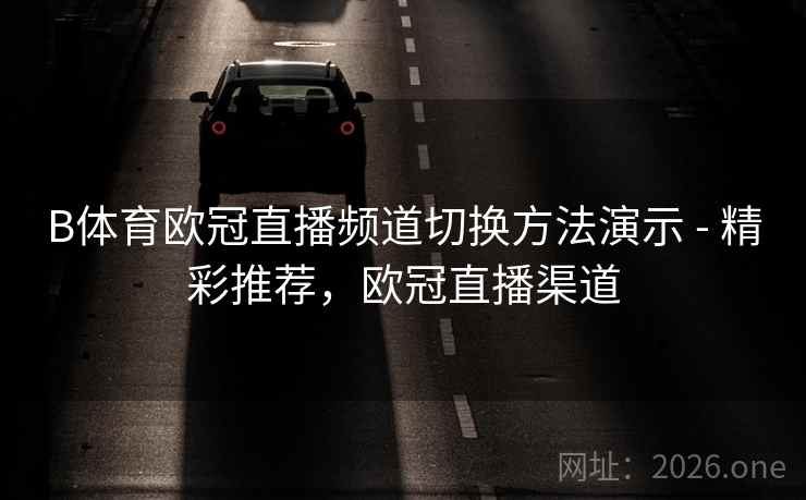 B体育欧冠直播频道切换方法演示 - 精彩推荐，欧冠直播渠道