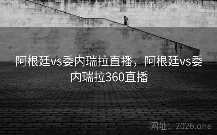阿根廷vs委内瑞拉直播，阿根廷vs委内瑞拉360直播