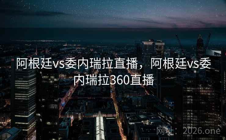 阿根廷vs委内瑞拉直播，阿根廷vs委内瑞拉360直播
