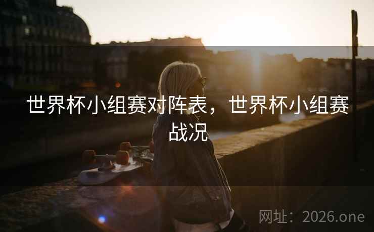 世界杯小组赛对阵表，世界杯小组赛战况