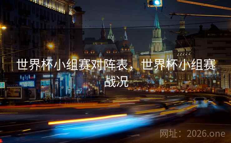世界杯小组赛对阵表，世界杯小组赛战况