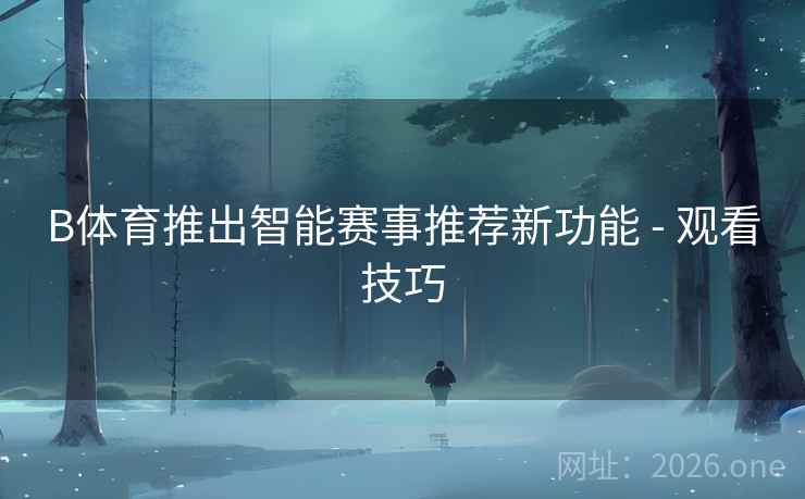 B体育推出智能赛事推荐新功能 - 观看技巧