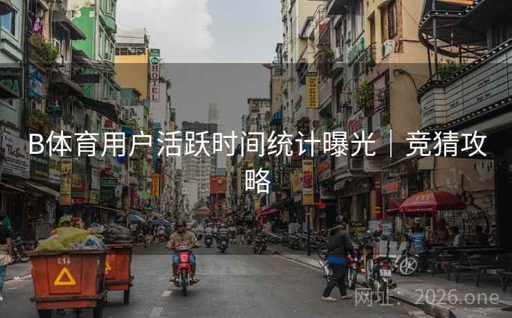 B体育用户活跃时间统计曝光｜竞猜攻略