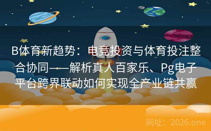 B体育新趋势：电竞投资与体育投注整合协同——解析真人百家乐、Pg电子平台跨界联动如何实现全产业链共赢