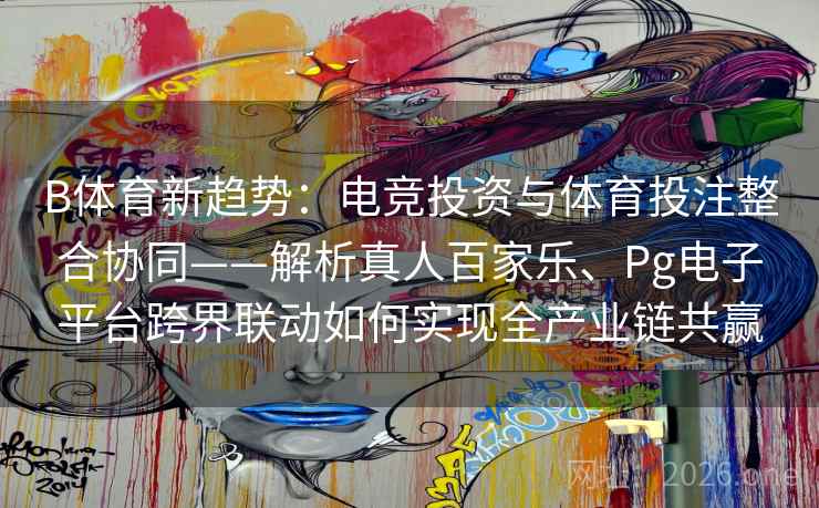 B体育新趋势：电竞投资与体育投注整合协同——解析真人百家乐、Pg电子平台跨界联动如何实现全产业链共赢