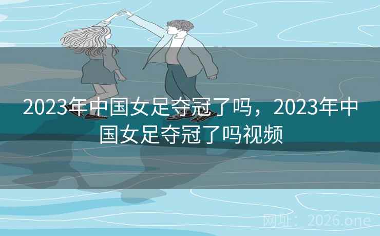 2023年中国女足夺冠了吗，2023年中国女足夺冠了吗视频