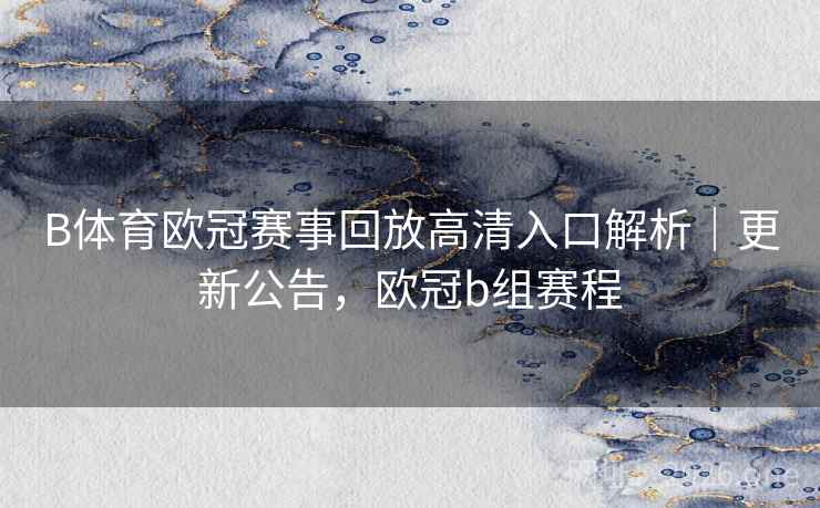 B体育欧冠赛事回放高清入口解析｜更新公告，欧冠b组赛程