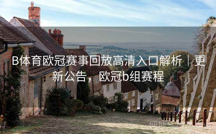 B体育欧冠赛事回放高清入口解析｜更新公告，欧冠b组赛程