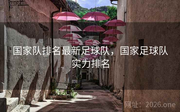 国家队排名最新足球队，国家足球队实力排名