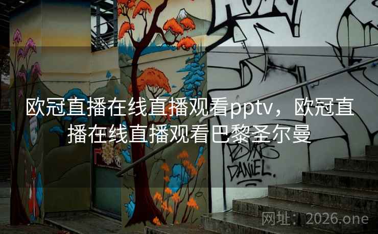 欧冠直播在线直播观看pptv，欧冠直播在线直播观看巴黎圣尔曼