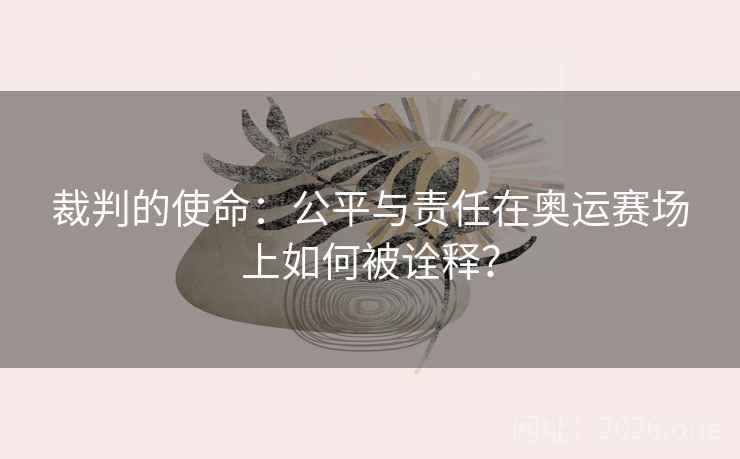 裁判的使命：公平与责任在奥运赛场上如何被诠释？