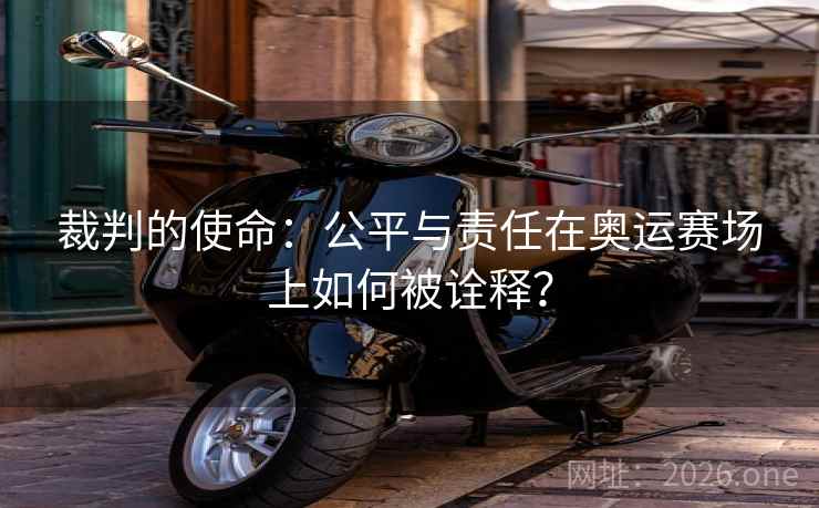 裁判的使命：公平与责任在奥运赛场上如何被诠释？