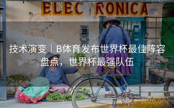 技术演变｜B体育发布世界杯最佳阵容盘点，世界杯最强队伍