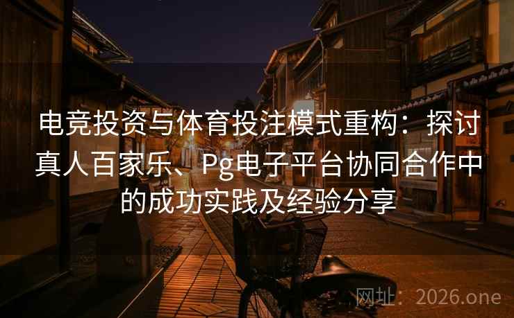 电竞投资与体育投注模式重构：探讨真人百家乐、Pg电子平台协同合作中的成功实践及经验分享