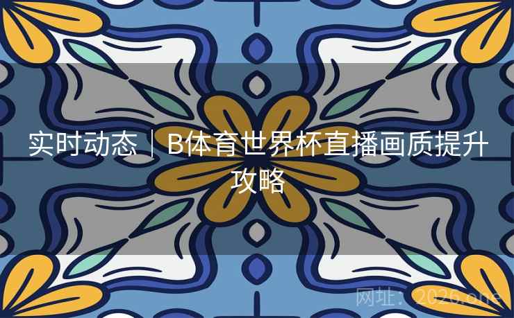 实时动态｜B体育世界杯直播画质提升攻略
