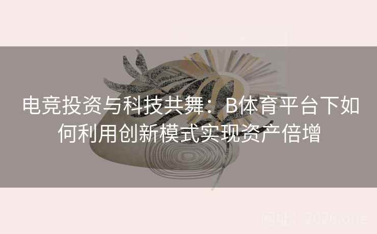 电竞投资与科技共舞：B体育平台下如何利用创新模式实现资产倍增