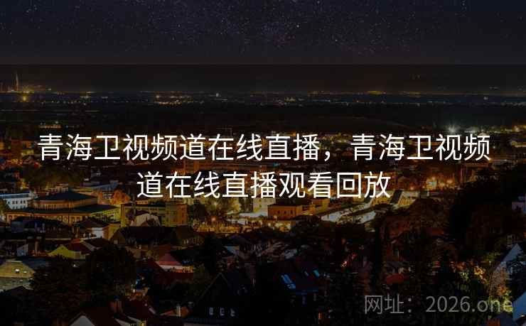 青海卫视频道在线直播，青海卫视频道在线直播观看回放