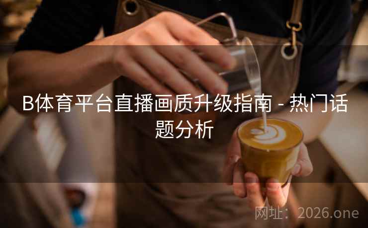 B体育平台直播画质升级指南 - 热门话题分析