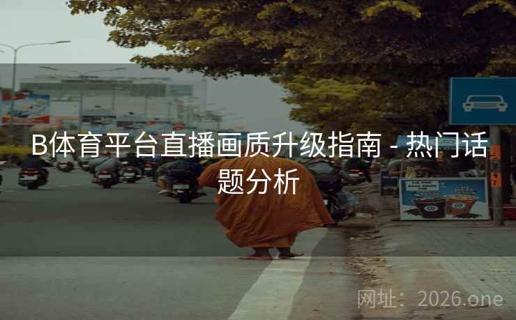 B体育平台直播画质升级指南 - 热门话题分析