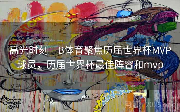 高光时刻｜B体育聚焦历届世界杯MVP球员，历届世界杯最佳阵容和mvp