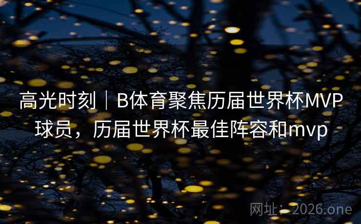 高光时刻｜B体育聚焦历届世界杯MVP球员，历届世界杯最佳阵容和mvp