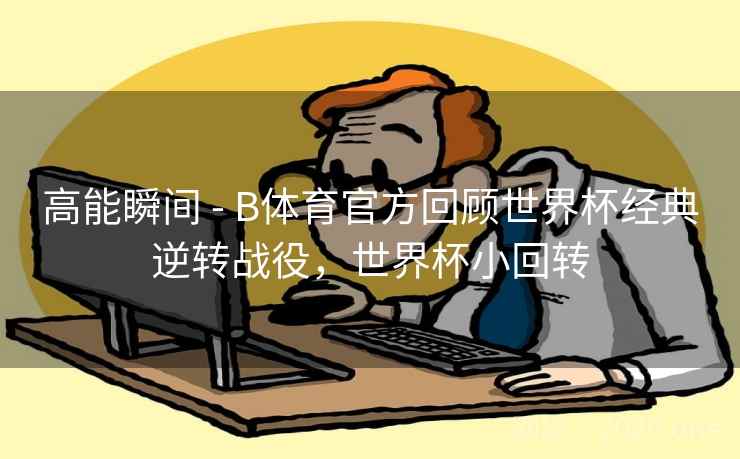 高能瞬间 - B体育官方回顾世界杯经典逆转战役，世界杯小回转