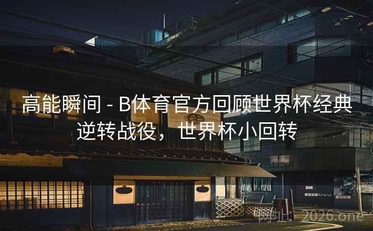 高能瞬间 - B体育官方回顾世界杯经典逆转战役，世界杯小回转