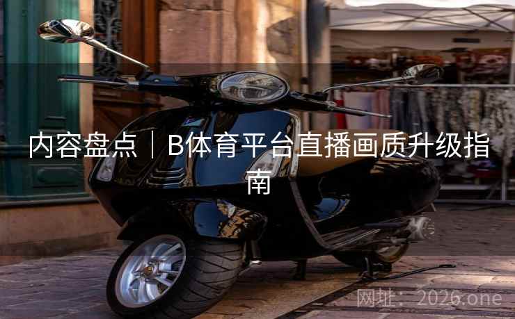 内容盘点｜B体育平台直播画质升级指南
