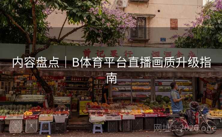 内容盘点｜B体育平台直播画质升级指南