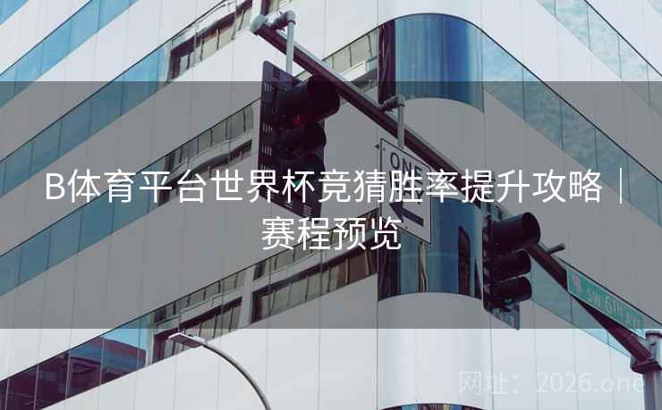B体育平台世界杯竞猜胜率提升攻略｜赛程预览
