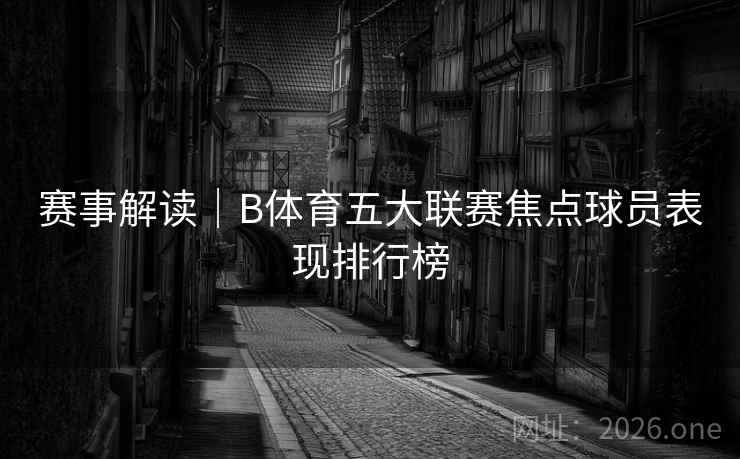 赛事解读｜B体育五大联赛焦点球员表现排行榜
