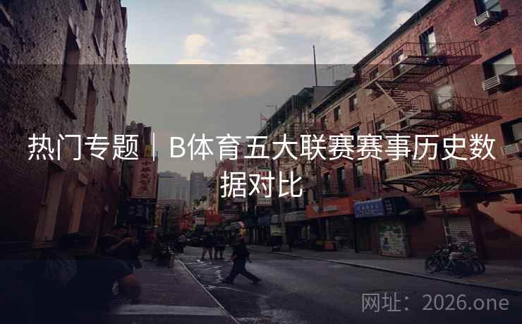 热门专题｜B体育五大联赛赛事历史数据对比