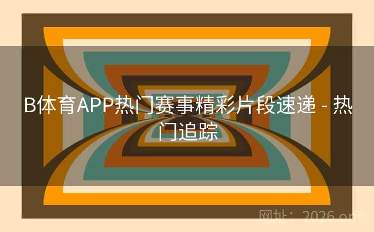 B体育APP热门赛事精彩片段速递 - 热门追踪