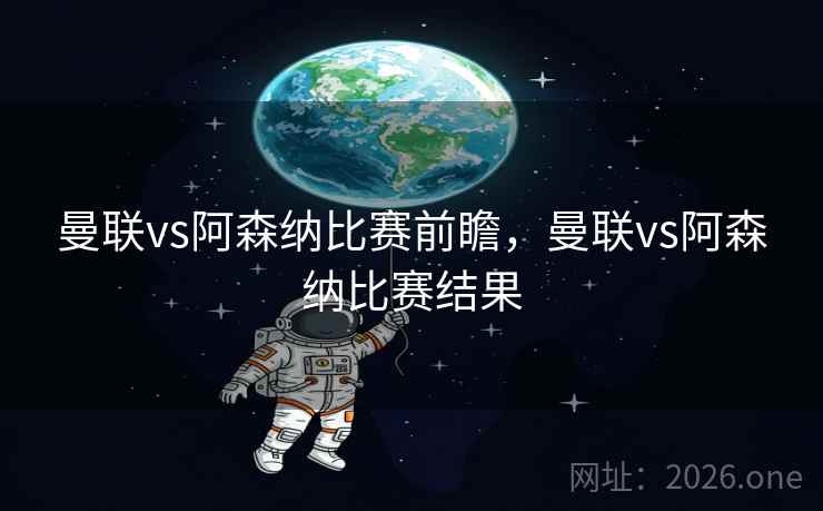 曼联vs阿森纳比赛前瞻，曼联vs阿森纳比赛结果