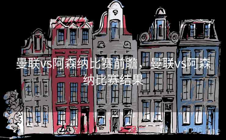 曼联vs阿森纳比赛前瞻，曼联vs阿森纳比赛结果