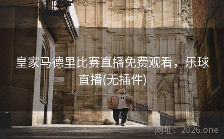 皇家马德里比赛直播免费观看，乐球直播(无插件)