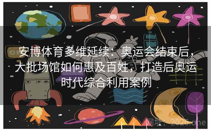 安博体育多维延续：奥运会结束后，大批场馆如何惠及百姓，打造后奥运时代综合利用案例