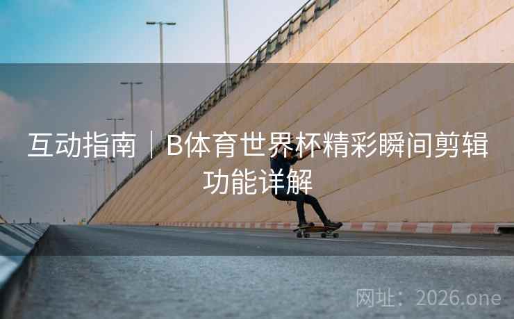 互动指南｜B体育世界杯精彩瞬间剪辑功能详解