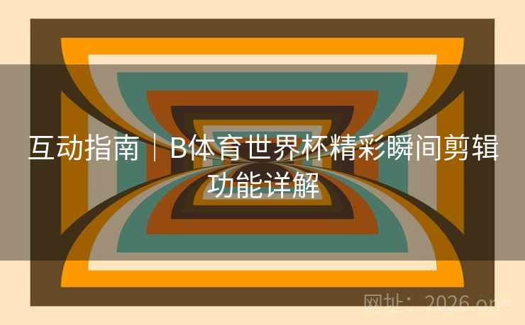 互动指南｜B体育世界杯精彩瞬间剪辑功能详解