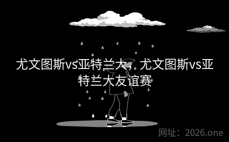 尤文图斯vs亚特兰大，尤文图斯vs亚特兰大友谊赛